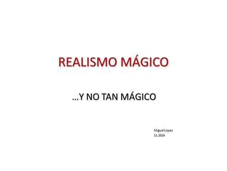 REALISMO MÁGICO …Y NO TAN MÁGICO Miguel López Miguel López11.2014.