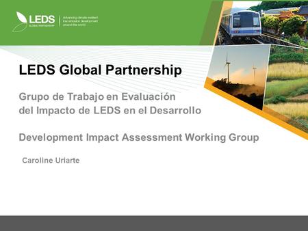 LEDS Global Partnership Grupo de Trabajo en Evaluación del Impacto de LEDS en el Desarrollo Development Impact Assessment Working Group Caroline Uriarte.