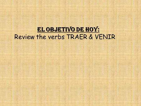 El objetivo de hoy: Review the verbs TRAER & VENIR.