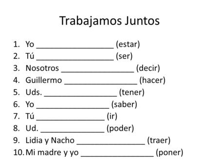 Trabajamos Juntos 1.Yo _________________ (estar) 2.Tú _________________ (ser) 3.Nosotros ________________ (decir) 4.Guillermo ________________ (hacer)