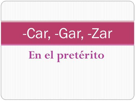 En el pretérito -Car, -Gar, -Zar. Irregular spelling in YO form Verbs that end in –CAR, -GAR, and –ZAR have special spelling changes only in the YO form.