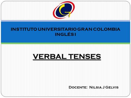INSTITUTO UNIVERSITARIO GRAN COLOMBIA INGLÉS I VERBAL TENSES Docente: Nilsia J Gelvis.