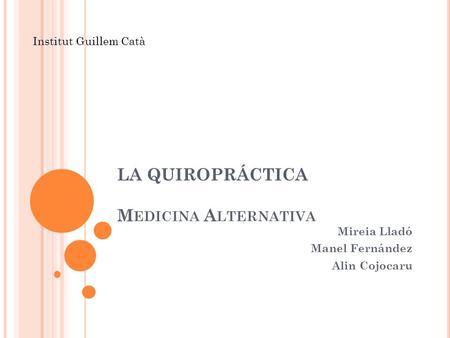 LA QUIROPRÁCTICA M EDICINA A LTERNATIVA Mireia Lladó Manel Fernández Alin Cojocaru Institut Guillem Catà.