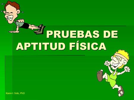 PRUEBAS DE APTITUD FÍSICA PRUEBAS DE APTITUD FÍSICA Karen I. Soto, PhD.