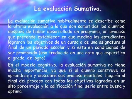 La evaluación Sumativa. La evaluación sumativa habitualmente se describe como la ultima evaluación a la que son sometidos los alumnos, después de haber.