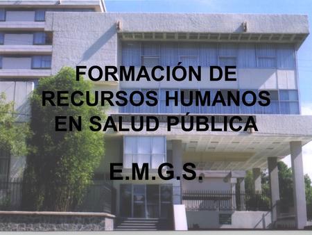 FORMACIÓN DE RECURSOS HUMANOS EN SALUD PÚBLICA E.M.G.S.