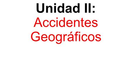 Unidad II: Accidentes Geográficos