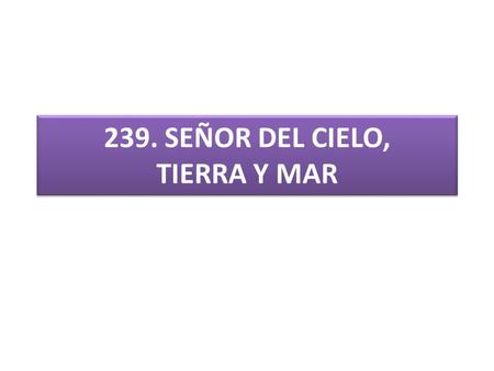 239. SEÑOR DEL CIELO, TIERRA Y MAR. 1.SEÑOR DEL CIELO, TIERRA Y MAR ANTAÑO CONSAGRÓ TU ALTAR AQUÍ TU FIEL REBAÑO. LA PIEDRA BASILAR, JESÚS, SU IGLESIA.