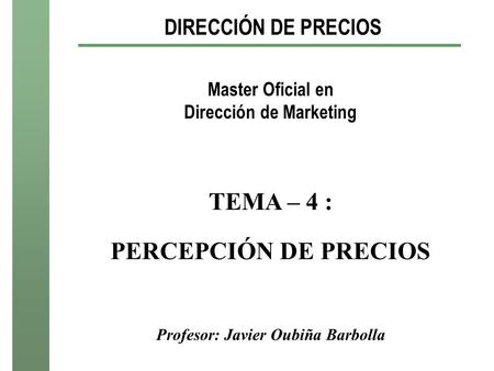 DIRECCIÓN DE PRECIOS Master Oficial en Dirección de Marketing TEMA – 4 : PERCEPCIÓN DE PRECIOS Profesor: Javier Oubiña Barbolla.