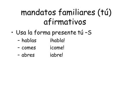 Mandatos familiares (tú) afirmativos Usa la forma presente tú –S –hablas ¡habla! –comes¡come! –abres¡abre!