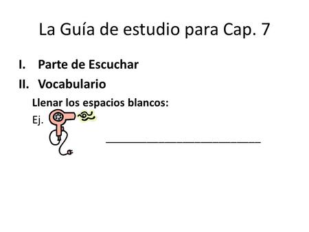 La Guía de estudio para Cap. 7 I.Parte de Escuchar II.Vocabulario Llenar los espacios blancos: Ej. __________________________.