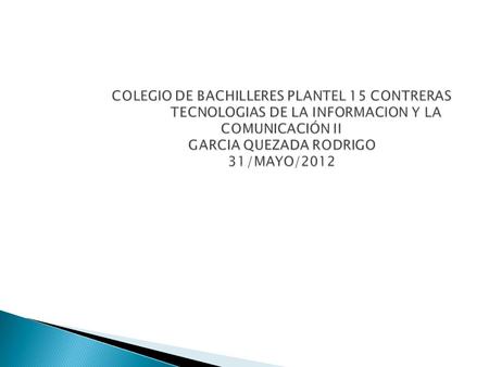 COLEGIO DE BACHILLERES PLANTEL 15 CONTRERAS TECNOLOGIAS DE LA INFORMACION Y LA COMUNICACIÓN II GARCIA QUEZADA RODRIGO 31/MAYO/2012.