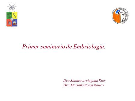 Dra Sandra Arriagada Ríos Dra Mariana Rojas Rauco Primer seminario de Embriología.