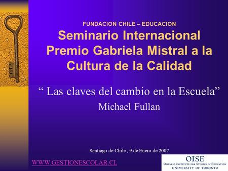 1 FUNDACION CHILE – EDUCACION Seminario Internacional Premio Gabriela Mistral a la Cultura de la Calidad “ Las claves del cambio en la Escuela” Michael.