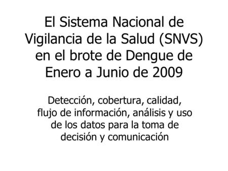 El Sistema Nacional de Vigilancia de la Salud (SNVS) en el brote de Dengue de Enero a Junio de 2009 Detección, cobertura, calidad, flujo de información,
