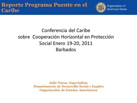 Reporte Programa Puente en el Caribe Conferencia del Caribe sobre Cooperación Horizontal en Protección Social Enero 19-20, 2011 Barbados Julie Nurse, Especialista.