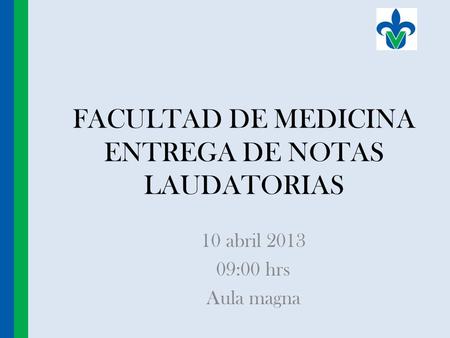 FACULTAD DE MEDICINA ENTREGA DE NOTAS LAUDATORIAS 10 abril 2013 09:00 hrs Aula magna.
