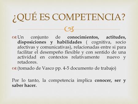 ¿QUÉ ES COMPETENCIA? Un conjunto de conocimientos, actitudes, disposiciones y habilidades ( cognitiva, socio afectivas y comunicativas), relacionadas entre.