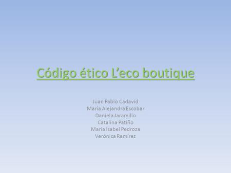 Código ético L’eco boutique Juan Pablo Cadavid María Alejandra Escobar Daniela Jaramillo Catalina Patiño María Isabel Pedroza Verónica Ramírez.
