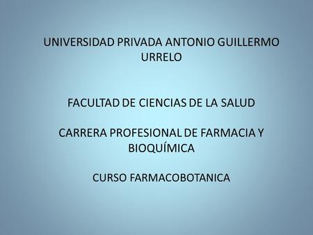 UNIVERSIDAD PRIVADA ANTONIO GUILLERMO URRELO FACULTAD DE CIENCIAS DE LA SALUD CARRERA PROFESIONAL DE FARMACIA Y BIOQUÍMICA CURSO FARMACOBOTANICA.