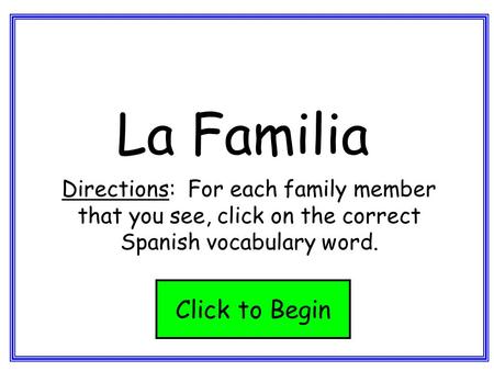La Familia Directions: For each family member that you see, click on the correct Spanish vocabulary word. Click to Begin.