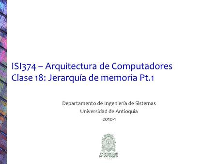 ISI374 – Arquitectura de Computadores Clase 18: Jerarquía de memoria Pt.1 Departamento de Ingeniería de Sistemas Universidad de Antioquia 2010-1.