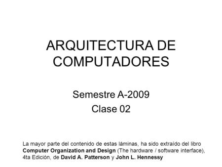 ARQUITECTURA DE COMPUTADORES Semestre A-2009 Clase 02 La mayor parte del contenido de estas láminas, ha sido extraído del libro Computer Organization and.