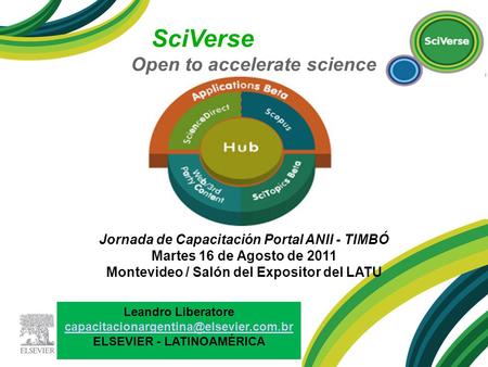 SciVerse Open to accelerate science Jornada de Capacitación Portal ANII - TIMBÓ Martes 16 de Agosto de 2011 Montevideo / Salón del Expositor del LATU Leandro.