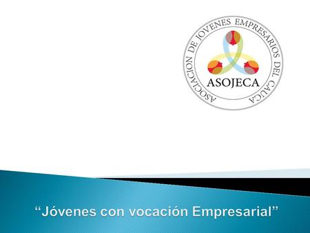 CONFORMACIÓN ASOJECA La Asociación de Jóvenes Empresarios del Cauca se formaliza el día 19 de enero del 2011,mediante el Registro Único Tributario Nº.