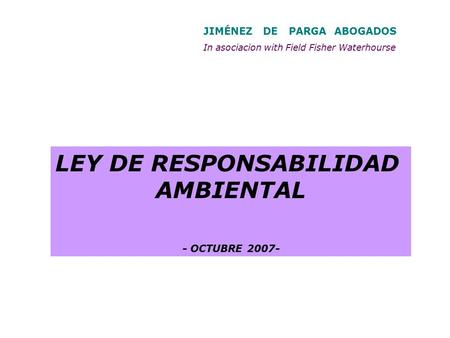 JIMÉNEZ DE PARGA ABOGADOS In asociacion with Field Fisher Waterhourse LEY DE RESPONSABILIDAD AMBIENTAL - OCTUBRE 2007-