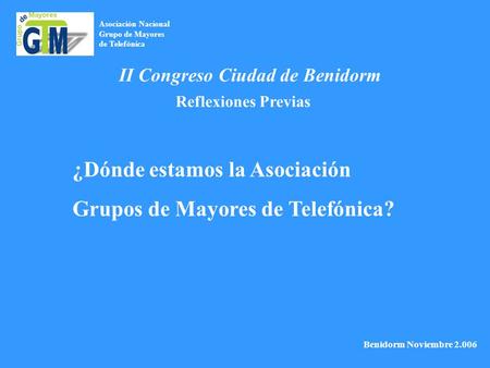 Asociación Nacional Grupo de Mayores de Telefónica Benidorm Noviembre 2.006 II Congreso Ciudad de Benidorm Reflexiones Previas ¿Dónde estamos la Asociación.