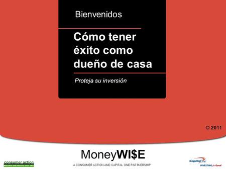 A Cómo tener éxito como dueño de casa Bienvenidos MoneyWI$E A CONSUMER ACTION AND CAPITAL ONE PARTNERSHIP Proteja su inversión © 2011.