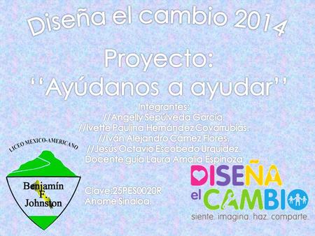 Diseña el cambio 2014 Proyecto: ‘‘Ayúdanos a ayudar’’ Integrantes: