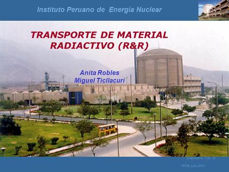 IPEN, julio 2011 Diapositiva 1 de 12 TRANSPORTE DE MATERIAL RADIACTIVO (R&R) Anita Robles Miguel Ticllacuri Instituto Peruano de Energía Nuclear.