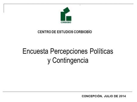 CENTRO DE ESTUDIOS CORBIOBÍO Encuesta Percepciones Políticas y Contingencia CONCEPCIÓN, JULIO DE 2014.