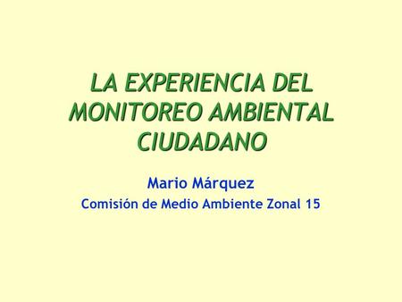 LA EXPERIENCIA DEL MONITOREO AMBIENTAL CIUDADANO Mario Márquez Comisión de Medio Ambiente Zonal 15.