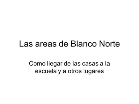 Las areas de Blanco Norte Como llegar de las casas a la escuela y a otros lugares.