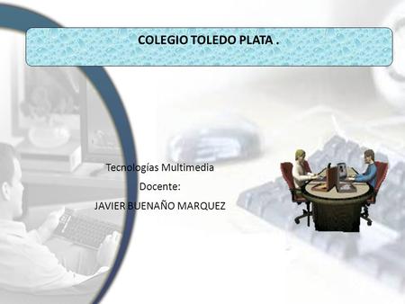 COLEGIO TOLEDO PLATA. Tecnologías Multimedia Docente: JAVIER BUENAÑO MARQUEZ.