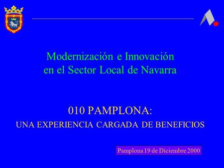 Modernización e Innovación en el Sector Local de Navarra 010 PAMPLONA: UNA EXPERIENCIA CARGADA DE BENEFICIOS Pamplona 19 de Diciembre 2000.