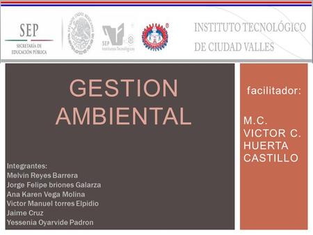 Facilitador: M.C. VICTOR C. HUERTA CASTILLO GESTION AMBIENTAL Integrantes: Melvin Reyes Barrera Jorge Felipe briones Galarza Ana Karen Vega Molina Victor.