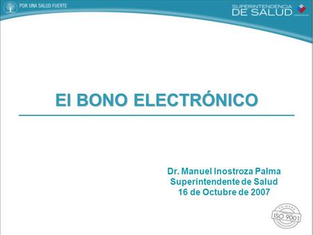 Dr. Manuel Inostroza Palma Superintendente de Salud 16 de Octubre de 2007 El BONO ELECTRÓNICO.