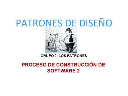 PATRONES DE DISEÑO PROCESO DE CONSTRUCCIÓN DE SOFTWARE 2 GRUPO 2: LOS PATRONES.