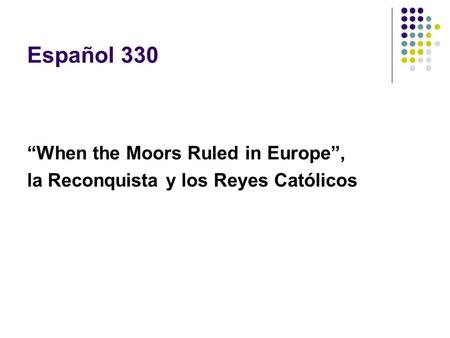 Español 330 “When the Moors Ruled in Europe”, la Reconquista y los Reyes Católicos.