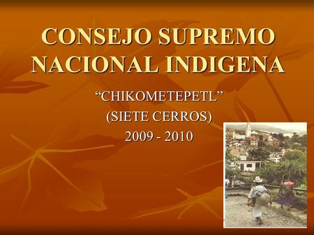 CONSEJO SUPREMO NACIONAL INDIGENA “CHIKOMETEPETL” (SIETE CERROS) 2009 - 2010.