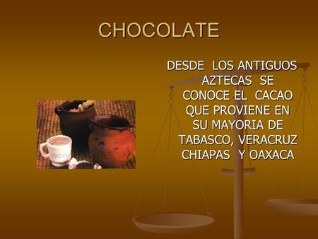 CHOCOLATE DESDE LOS ANTIGUOS AZTECAS SE CONOCE EL CACAO QUE PROVIENE EN SU MAYORIA DE TABASCO, VERACRUZ CHIAPAS Y OAXACA.