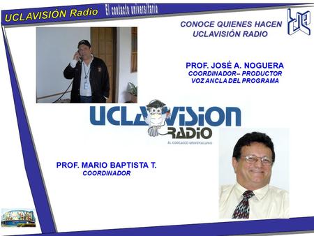 CONOCE QUIENES HACEN UCLAVISIÓN RADIO PROF. JOSÉ A. NOGUERA COORDINADOR – PRODUCTOR VOZ ANCLA DEL PROGRAMA PROF. MARIO BAPTISTA T. COORDINADOR.