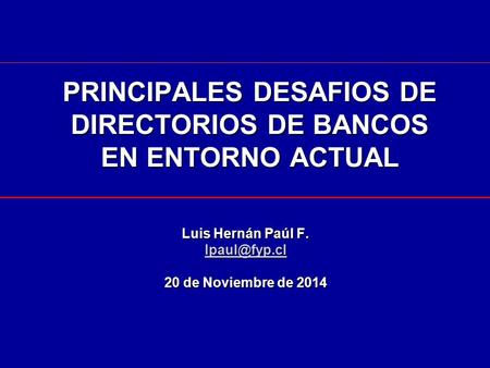 PRINCIPALES DESAFIOS DE DIRECTORIOS DE BANCOS EN ENTORNO ACTUAL Luis Hernán Paúl F. 20 de Noviembre de 2014.