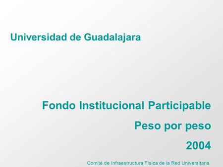 Comité de Infraestructura Física de la Red Universitaria Universidad de Guadalajara Fondo Institucional Participable Peso por peso 2004.