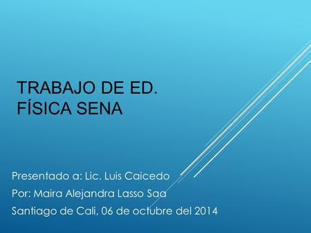 TRABAJO DE ED. FÍSICA SENA Presentado a: Lic. Luis Caicedo Por: Maira Alejandra Lasso Saa Santiago de Cali, 06 de octubre del 2014.