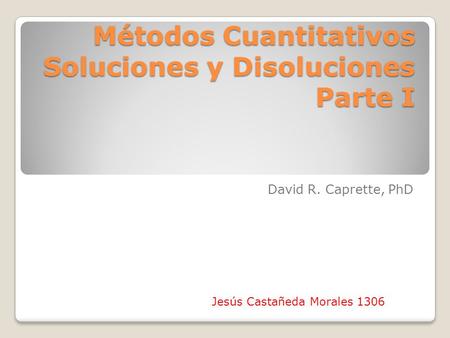 Métodos Cuantitativos Soluciones y Disoluciones Parte I David R. Caprette, PhD Jesús Castañeda Morales 1306.
